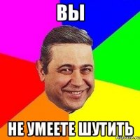 вы не умеете шутить