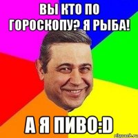 вы кто по гороскопу? я рыба! а я пиво:d