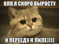 оля,я скоро выросту и перееду к лиле))))