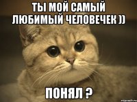 ты мой самый любимый человечек )) понял ?