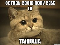 оставь свою попу себе ))) танюша