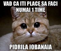 vad ca iti place sa faci numai 1 time pidrila iobanaia