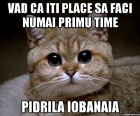 vad ca iti place sa faci numai primu time pidrila iobanaia