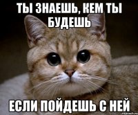 ты знаешь, кем ты будешь если пойдешь с ней