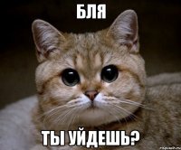 бля ты уйдешь?