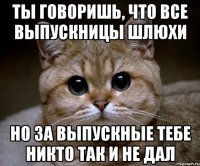 ты говоришь, что все выпускницы шлюхи но за выпускные тебе никто так и не дал