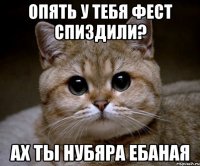 опять у тебя фест спиздили? ах ты нубяра ебаная