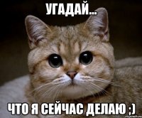 угадай... что я сейчас делаю ;)