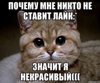 почему мне никто не ставит лайк:* значит я некрасивый(((