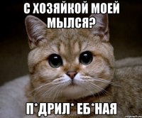 с хозяйкой моей мылся? п*дрил* еб*ная