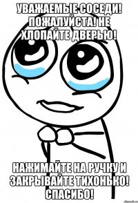 уважаемые соседи! пожалуйста! не хлопайте дверью! нажимайте на ручку и закрывайте тихонько! спасибо!