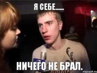 я себе...... ничего не брал.