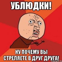 ублюдки! ну почему вы стреляете в друг друга!