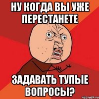 ну когда вы уже перестанете задавать тупые вопросы?