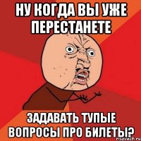 ну когда вы уже перестанете задавать тупые вопросы про билеты?