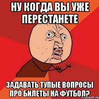 ну когда вы уже перестанете задавать тупые вопросы про билеты на футбол?