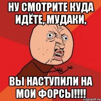 ну смотрите куда идёте, мудаки, вы наступили на мои форсы!!!