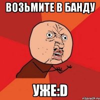 возьмите в банду уже:d