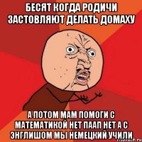 бесят когда родичи застовляют делать домаху а потом мам помоги с математикой нет паап нет а с энглишом мы немецкий учили