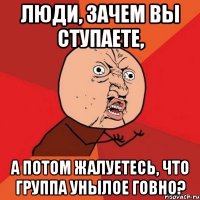 люди, зачем вы ступаете, а потом жалуетесь, что группа унылое говно?