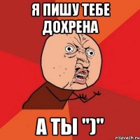 я пишу тебе дохрена а ты ")"