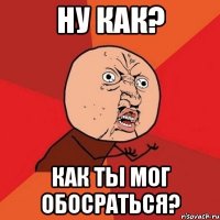 ну как? как ты мог обосраться?