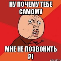 ну почему тебе самому мне не позвонить ?!