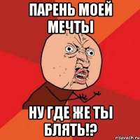 парень моей мечты ну где же ты блять!?