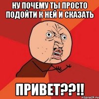 ну почему ты просто подойти к ней и сказать привет??!!