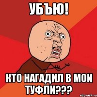 убъю! кто нагадил в мои туфли???