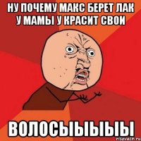 ну почему макс берет лак у мамы у красит свои волосыыыыы