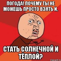 погода! почему ты не можешь просто взять и, стать солнечной и тёплой?