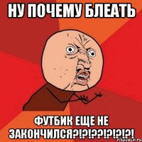 ну почему блеать футбик еще не закончился?!?!??!?!?!?!