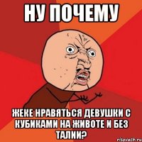 ну почему жеке нравяться девушки с кубиками на животе и без талии?