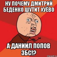 ну почему дмитрий беденко шутит хуёво а даниил попов збс!?