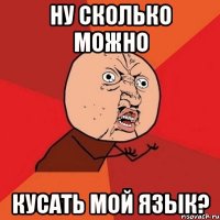 ну сколько можно кусать мой язык?