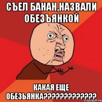 съел банан,назвали обезъянкой какая еще обезьянка???