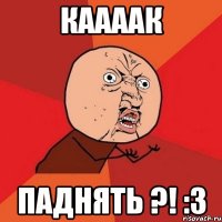 каааак паднять ?! :3