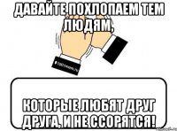 давайте похлопаем тем людям, которые любят друг друга, и не ссорятся!