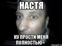 настя ну прости меня полностью=*