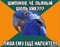 шипунов, чё, пьяный шоль уже??? пива ему ещё налейте!!!