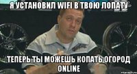 я установил wifi в твою лопату теперь ты можешь копать огород online