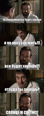 не переживай все будет хорошо я не могу так жить!!! все будет хорошо!!! откуда ты знаешь? СОЛНЦЕ Ж СВЕТИТ!!