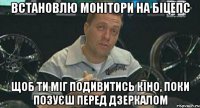 встановлю монітори на біцепс щоб ти міг подивитись кіно, поки позуєш перед дзеркалом