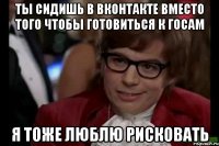 ты сидишь в вконтакте вместо того чтобы готовиться к госам я тоже люблю рисковать