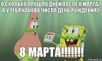 А СКОЛЬКО ПРОШЛО ДНЕЙ ПОСЛЕ 8 МАРТА? А У ТЕБЯ КАКОВА ЧИСЛА ДЕНЬ РОЖДЕНИЯ? 8 МАРТА!!!