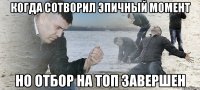 когда сотворил эпичный момент но отбор на топ завершен