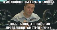 я установлю тебе екран в паспорт чтобы ты когда показывал продавщице , смотрел кенчик