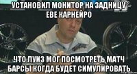 установил монитор на задницу еве карнейро что луиз мог посмотреть матч барсы когда будет симулировать