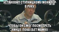 установил ступницкому монитор в руку, чтобы он смог посмотреть кинцо, пока ебет мамку